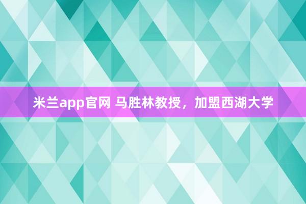 米兰app官网 马胜林教授，加盟西湖大学