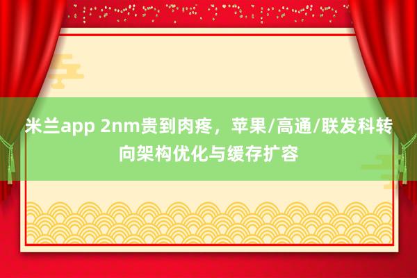 米兰app 2nm贵到肉疼,苹果/高通/联发科转向架构优化与缓存扩容