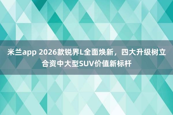 米兰app 2026款锐界L全面焕新，四大升级树立合资中大型SUV价值新标杆