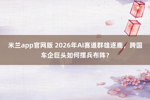 米兰app官网版 2026年AI赛道群雄逐鹿，跨国车企巨头如何摆兵布阵？