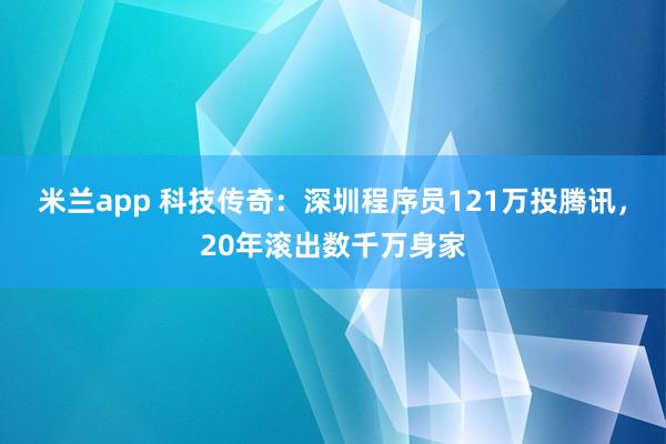 米兰app 科技传奇:深圳程序员121万投腾讯,20年滚出数千万身家