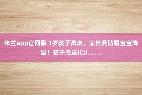 米兰app官网版 1岁孩子高烧，家长竟贴暖宝宝降温！孩子急送ICU……