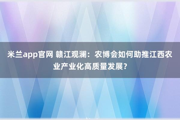 米兰app官网 赣江观澜：农博会如何助推江西农业产业化高质量发展？