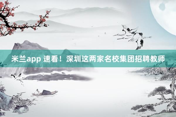 米兰app 速看！深圳这两家名校集团招聘教师
