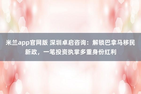 米兰app官网版 深圳卓启咨询：解锁巴拿马移民新政，一笔投资执掌多重身份红利