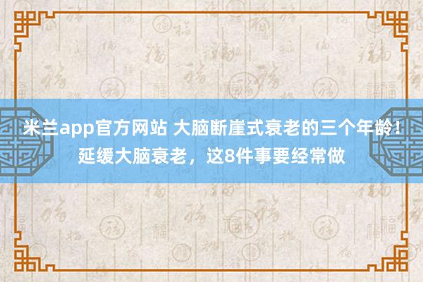 米兰app官方网站 大脑断崖式衰老的三个年龄！延缓大脑衰老，这8件事要经常做