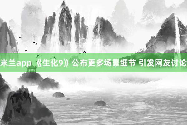 米兰app 《生化9》公布更多场景细节 引发网友讨论