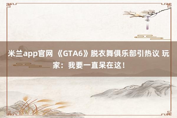 米兰app官网 《GTA6》脱衣舞俱乐部引热议 玩家：我要一直呆在这！