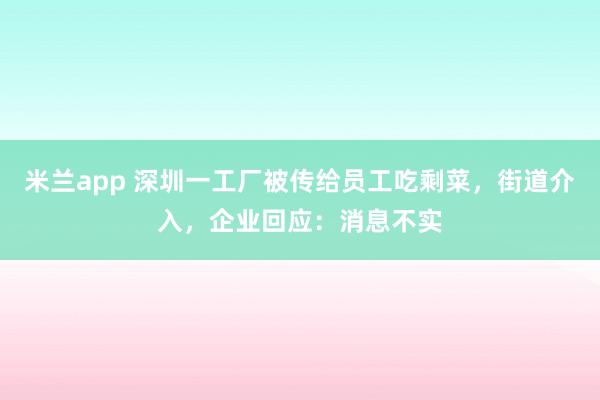 米兰app 深圳一工厂被传给员工吃剩菜，街道介入，企业回应：消息不实