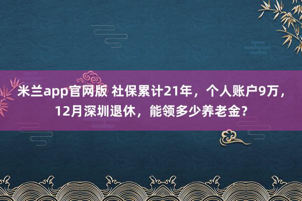 米兰app官网版 社保累计21年，个人账户9万，12月深圳退休，能领多少养老金？