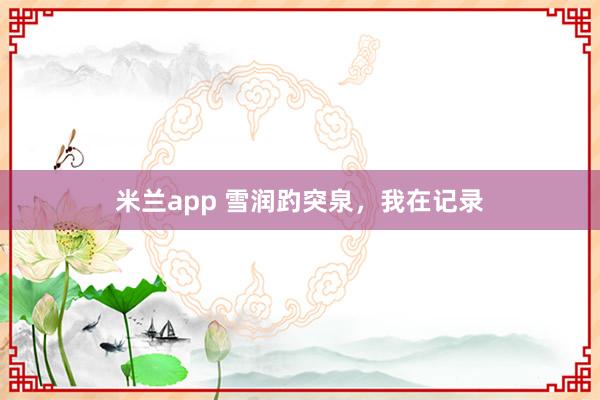 米兰app 雪润趵突泉，我在记录