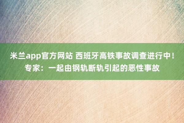 米兰app官方网站 西班牙高铁事故调查进行中！专家：一起由钢轨断轨引起的恶性事故