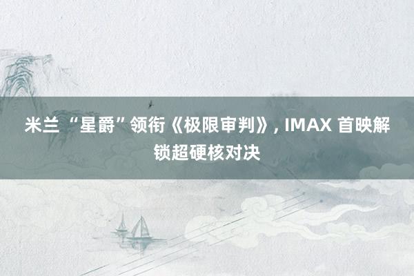 米兰 “星爵”领衔《极限审判》, IMAX 首映解锁超硬核对决