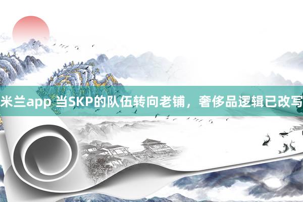 米兰app 当SKP的队伍转向老铺，奢侈品逻辑已改写