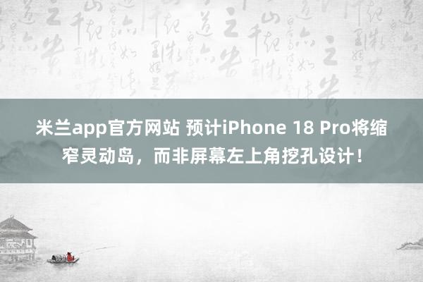 米兰app官方网站 预计iPhone 18 Pro将缩窄灵动岛，而非屏幕左上角挖孔设计！