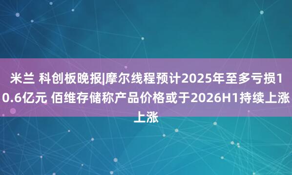 米兰 科创板晚报|摩尔线程预计2025年至多亏损10.6亿元 佰维存储称产品价格或于2026H1持续上涨