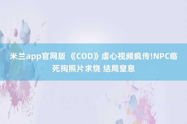 米兰app官网版 《COD》虐心视频疯传!NPC临死掏照片求饶 结局窒息
