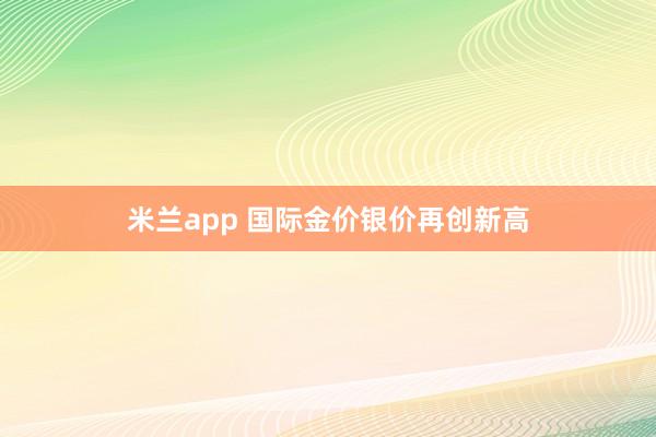 米兰app 国际金价银价再创新高