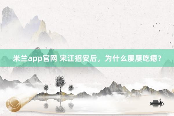 米兰app官网 宋江招安后，为什么屡屡吃瘪？