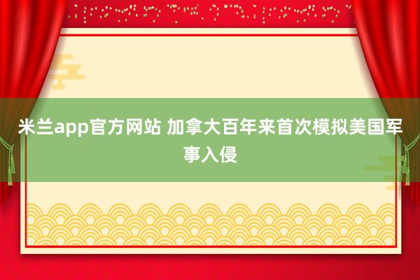 米兰app官方网站 加拿大百年来首次模拟美国军事入侵