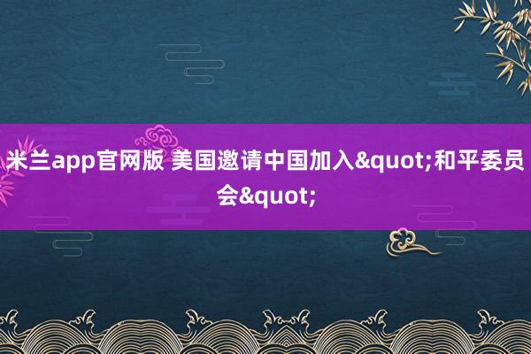 米兰app官网版 美国邀请中国加入"和平委员会"