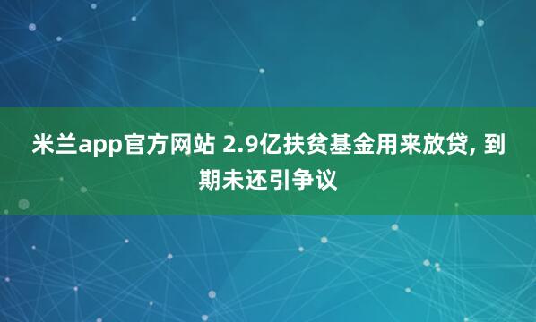 米兰app官方网站 2.9亿扶贫基金用来放贷, 到期未还引争议