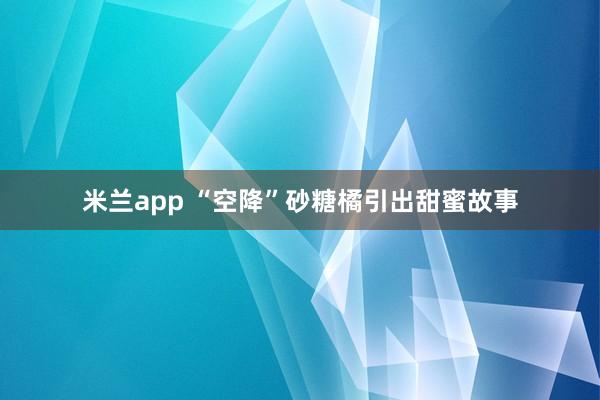 米兰app “空降”砂糖橘引出甜蜜故事