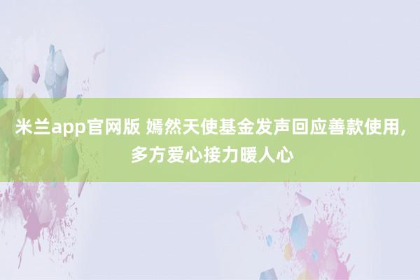 米兰app官网版 嫣然天使基金发声回应善款使用, 多方爱心接力暖人心