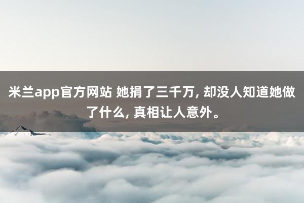 米兰app官方网站 她捐了三千万, 却没人知道她做了什么, 真相让人意外。