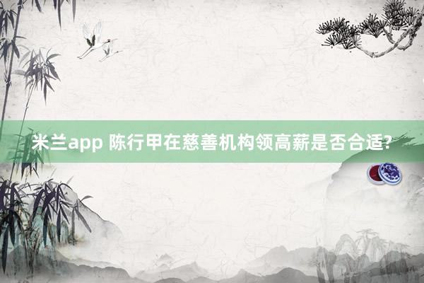 米兰app 陈行甲在慈善机构领高薪是否合适?