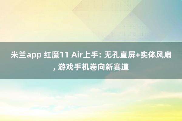 米兰app 红魔11 Air上手: 无孔直屏+实体风扇, 游戏手机卷向新赛道
