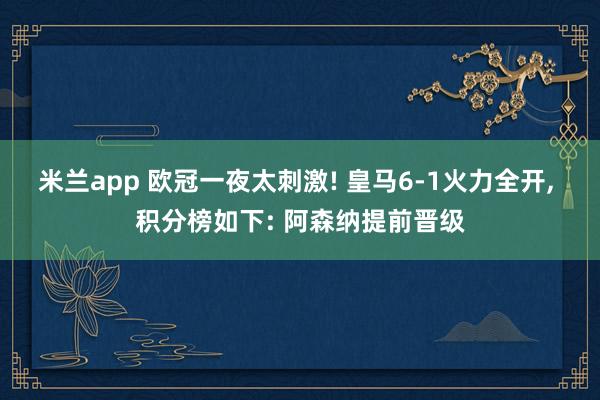 米兰app 欧冠一夜太刺激! 皇马6-1火力全开, 积分榜如下: 阿森纳提前晋级
