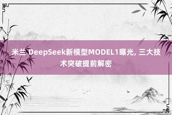 米兰 DeepSeek新模型MODEL1曝光, 三大技术突破提前解密