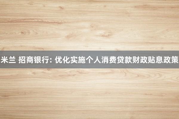 米兰 招商银行: 优化实施个人消费贷款财政贴息政策