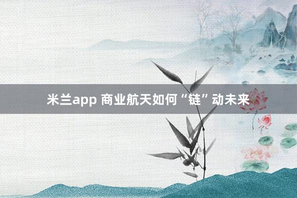 米兰app 商业航天如何“链”动未来