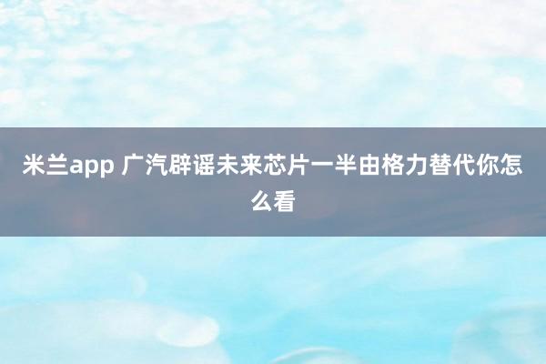 米兰app 广汽辟谣未来芯片一半由格力替代你怎么看