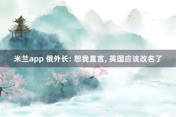 米兰app 俄外长: 恕我直言, 英国应该改名了
