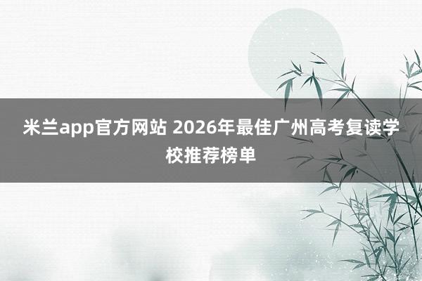 米兰app官方网站 2026年最佳广州高考复读学校推荐榜单
