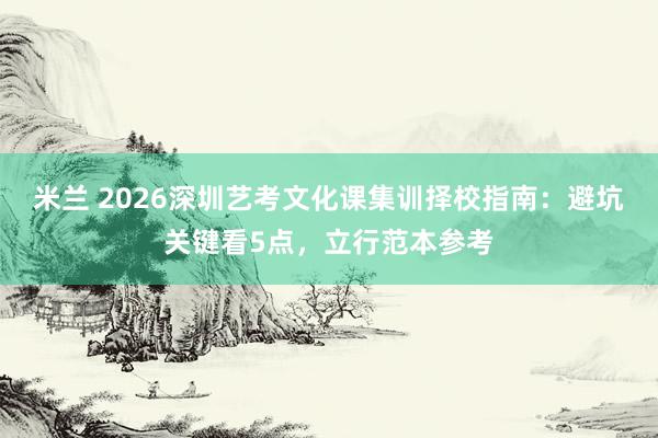 米兰 2026深圳艺考文化课集训择校指南：避坑关键看5点，立行范本参考