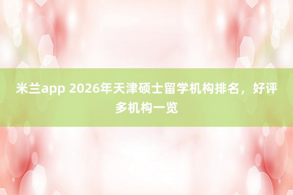 米兰app 2026年天津硕士留学机构排名,好评多机构一览