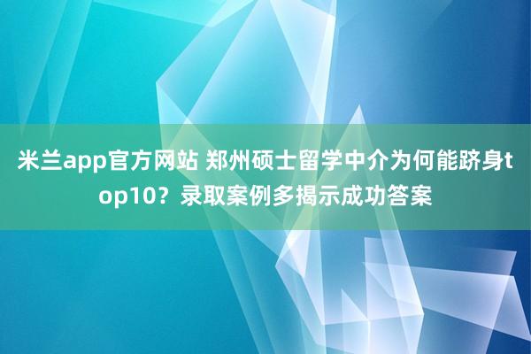 米兰app官方网站 郑州硕士留学中介为何能跻身top10？录取案例多揭示成功答案