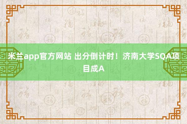 米兰app官方网站 出分倒计时!济南大学SQA项目成A