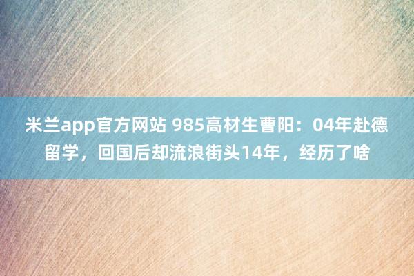米兰app官方网站 985高材生曹阳：04年赴德留学，回国后却流浪街头14年，经历了啥