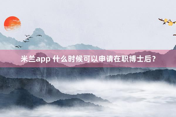 米兰app 什么时候可以申请在职博士后？
