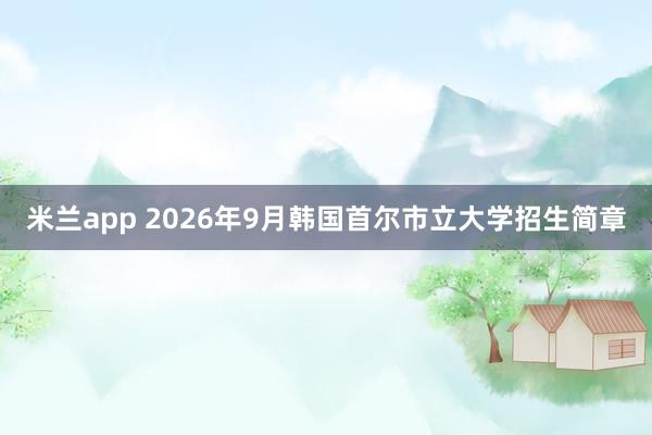 米兰app 2026年9月韩国首尔市立大学招生简章