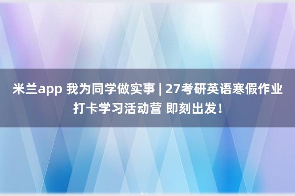 米兰app 我为同学做实事 | 27考研英语寒假作业打卡学习活动营 即刻出发！