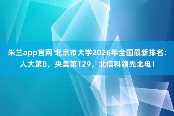 米兰app官网 北京市大学2026年全国最新排名：人大第8，央美第129，北信科领先北电！
