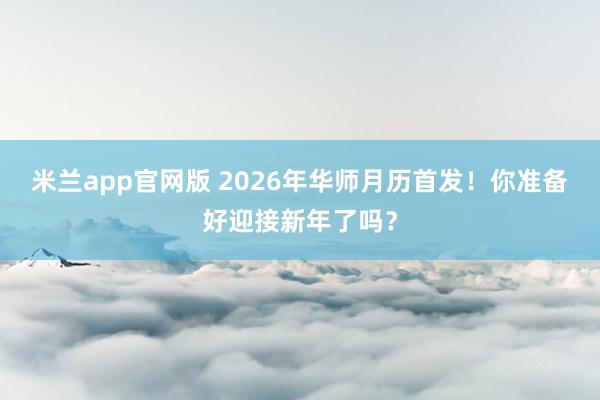 米兰app官网版 2026年华师月历首发！你准备好迎接新年了吗？