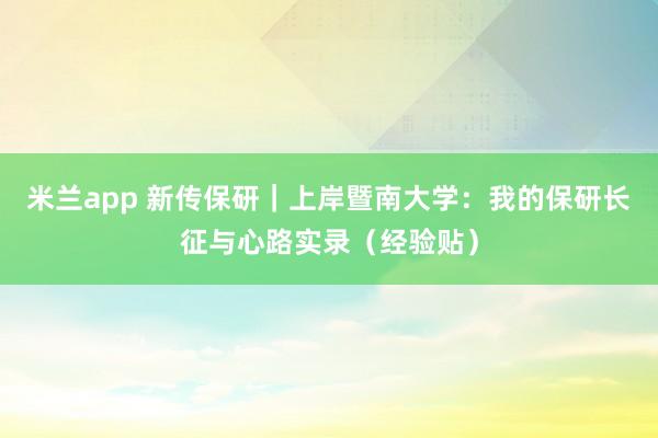 米兰app 新传保研｜上岸暨南大学：我的保研长征与心路实录（经验贴）