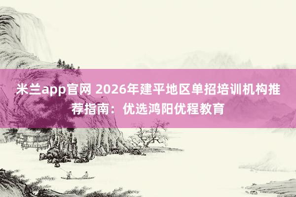 米兰app官网 2026年建平地区单招培训机构推荐指南：优选鸿阳优程教育